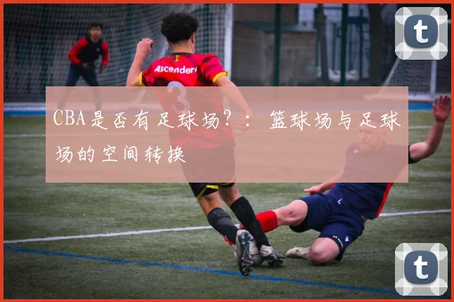CBA是否有足球场？：篮球场与足球场的空间转换